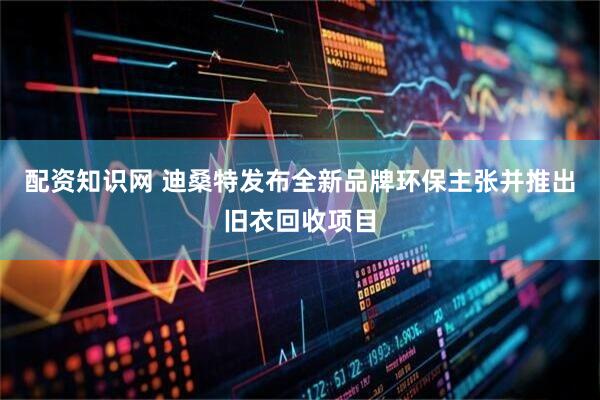 配资知识网 迪桑特发布全新品牌环保主张并推出旧衣回收项目