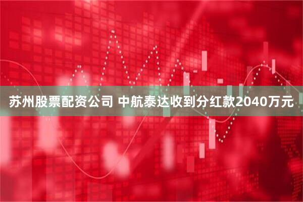 苏州股票配资公司 中航泰达收到分红款2040万元