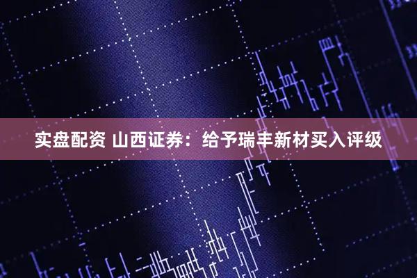 实盘配资 山西证券：给予瑞丰新材买入评级