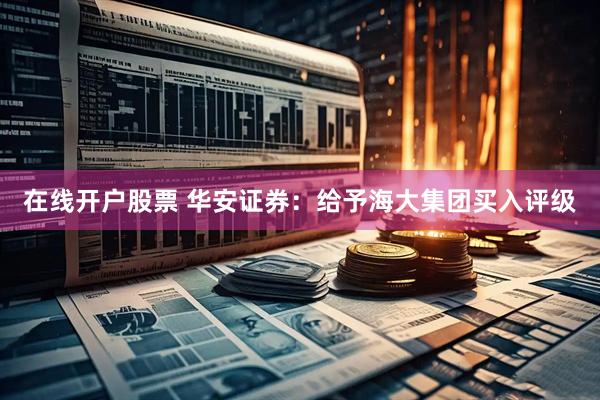 在线开户股票 华安证券：给予海大集团买入评级