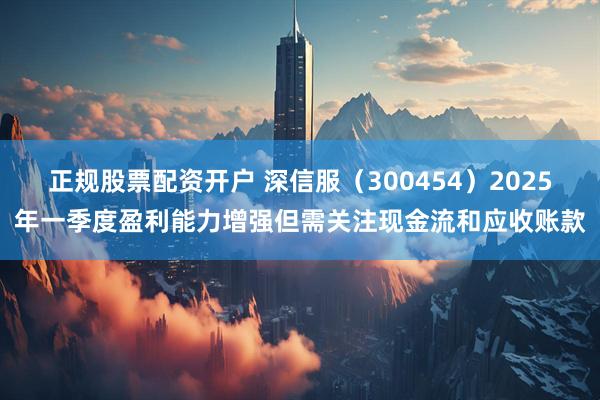 正规股票配资开户 深信服（300454）2025年一季度盈利能力增强但需关注现金流和应收账款
