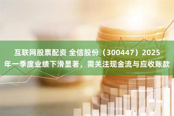 互联网股票配资 全信股份（300447）2025年一季度业绩下滑显著，需关注现金流与应收账款
