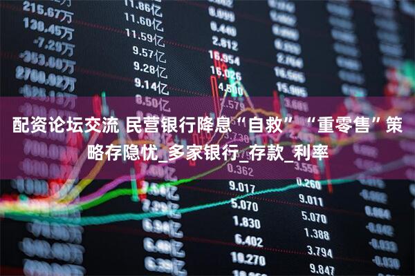 配资论坛交流 民营银行降息“自救” “重零售”策略存隐忧_多家银行_存款_利率