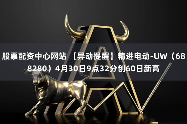 股票配资中心网站 【异动提醒】精进电动-UW（688280）4月30日9点32分创60日新高