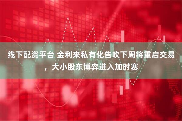 线下配资平台 金利来私有化告吹下周将重启交易，大小股东博弈进入加时赛