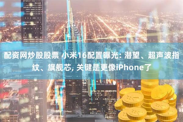 配资网炒股股票 小米16配置曝光: 潜望、超声波指纹、旗舰芯, 关键是更像iPhone了