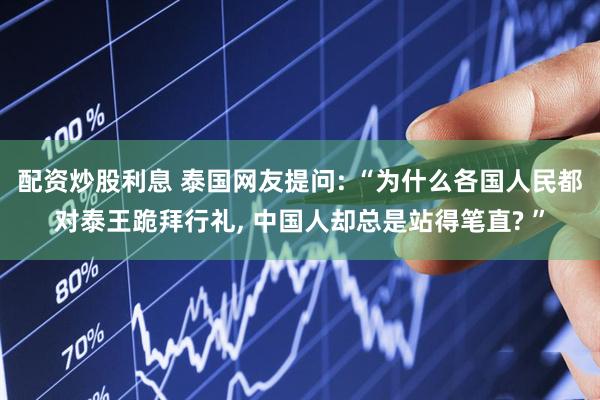 配资炒股利息 泰国网友提问: “为什么各国人民都对泰王跪拜行礼, 中国人却总是站得笔直? ”