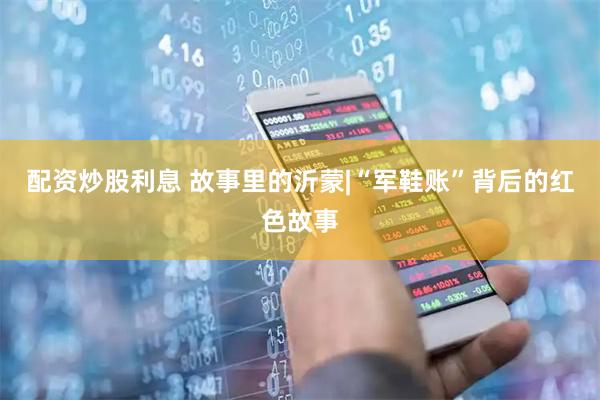 配资炒股利息 故事里的沂蒙|“军鞋账”背后的红色故事
