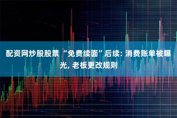 配资网炒股股票 “免费续面”后续: 消费账单被曝光, 老板更改规则