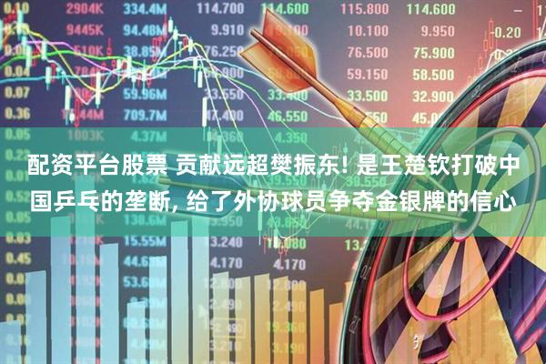 配资平台股票 贡献远超樊振东! 是王楚钦打破中国乒乓的垄断, 给了外协球员争夺金银牌的信心