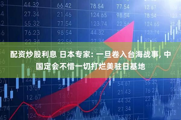 配资炒股利息 日本专家: 一旦卷入台海战事, 中国定会不惜一切打烂美驻日基地