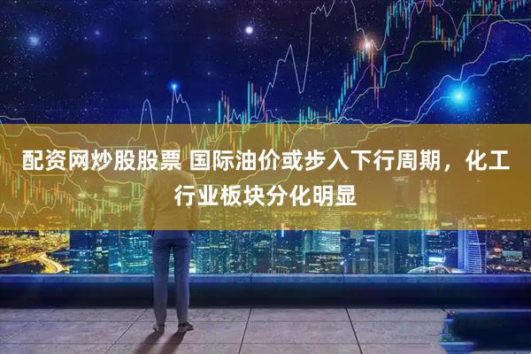 配资网炒股股票 国际油价或步入下行周期，化工行业板块分化明显