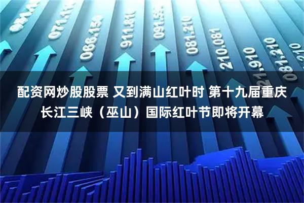 配资网炒股股票 又到满山红叶时 第十九届重庆长江三峡（巫山）国际红叶节即将开幕