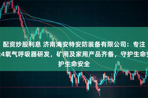 配资炒股利息 济南海安特安防装备有限公司：专注hyz4氧气呼吸器研发，矿用及家用产品齐备，守护生命安全