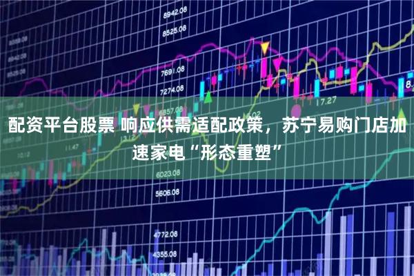 配资平台股票 响应供需适配政策，苏宁易购门店加速家电“形态重塑”
