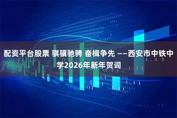 配资平台股票 骐骥驰骋 奋楫争先 ——西安市中铁中学2026年新年贺词