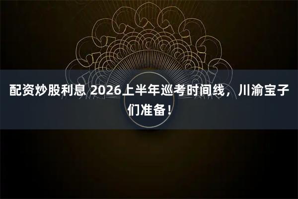 配资炒股利息 2026上半年巡考时间线，川渝宝子们准备！