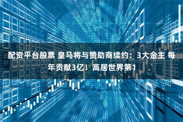 配资平台股票 皇马将与赞助商续约：3大金主 每年贡献3亿！高居世界第1