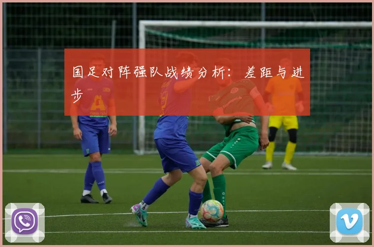 国足对阵强队战绩分析：差距与进步