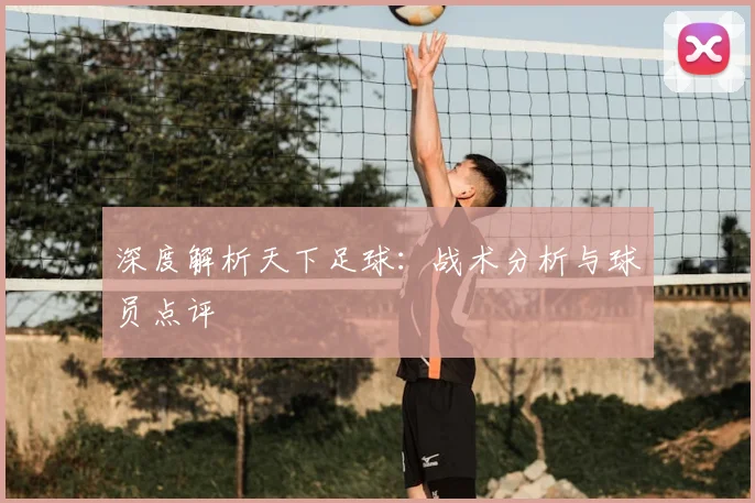 深度解析天下足球:战术分析与球员点评