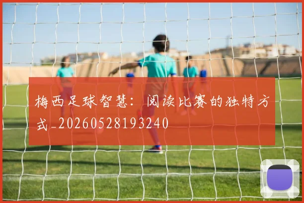 梅西足球智慧：阅读比赛的独特方式_20260528193240