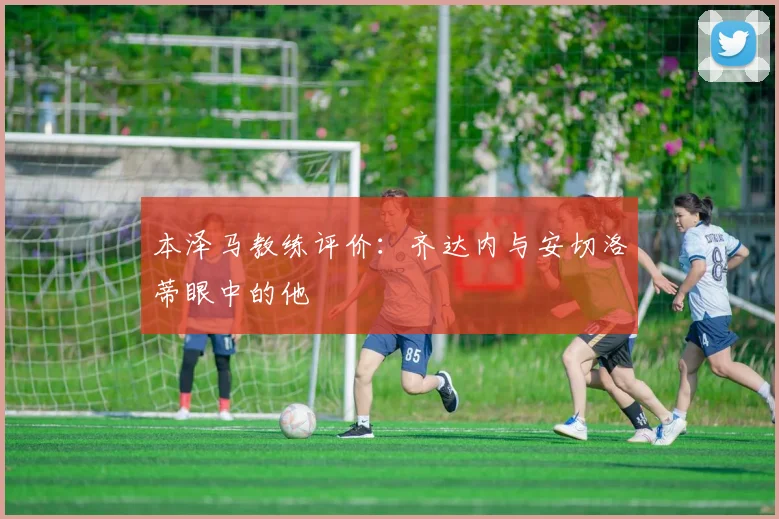 本泽马教练评价:齐达内与安切洛蒂眼中的他