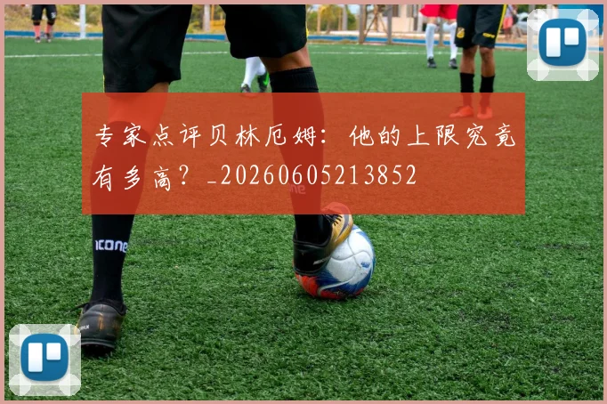 专家点评贝林厄姆:他的上限究竟有多高?_20260605213852