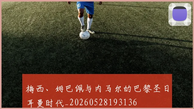 梅西、姆巴佩与内马尔的巴黎圣日耳曼时代_20260528193136