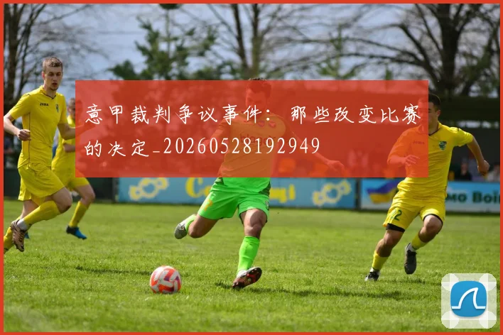 意甲裁判争议事件：那些改变比赛的决定_20260528192949