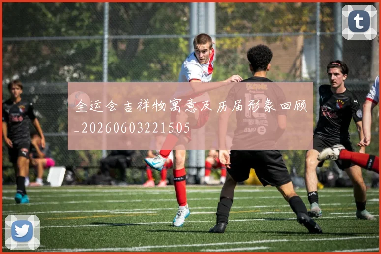 全运会吉祥物寓意及历届形象回顾_20260603221505