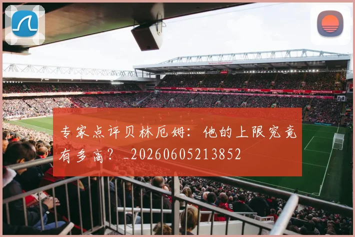 专家点评贝林厄姆:他的上限究竟有多高?_20260605213852