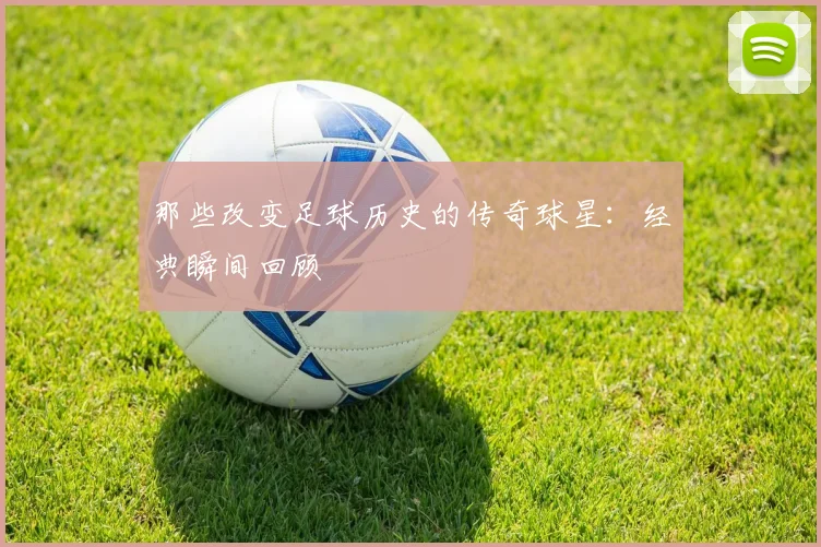 那些改变足球历史的传奇球星:经典瞬间回顾