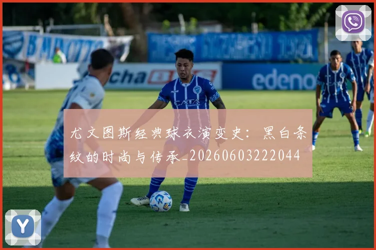 尤文图斯经典球衣演变史:黑白条纹的时尚与传承_20260603222044