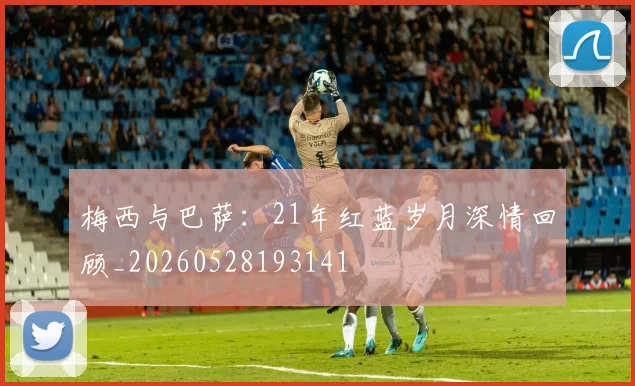 梅西与巴萨:21年红蓝岁月深情回顾_20260528193141