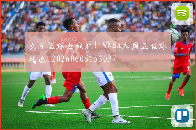 女子篮球也疯狂!WNBA本周五佳球精选_20260606153037