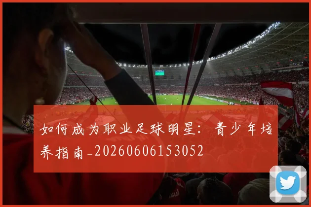 如何成为职业足球明星：青少年培养指南_20260606153052
