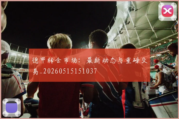 德甲转会市场：最新动态与重磅交易_20260515151037