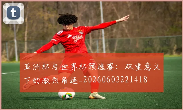 亚洲杯与世界杯预选赛：双重意义下的激烈角逐_20260603221418