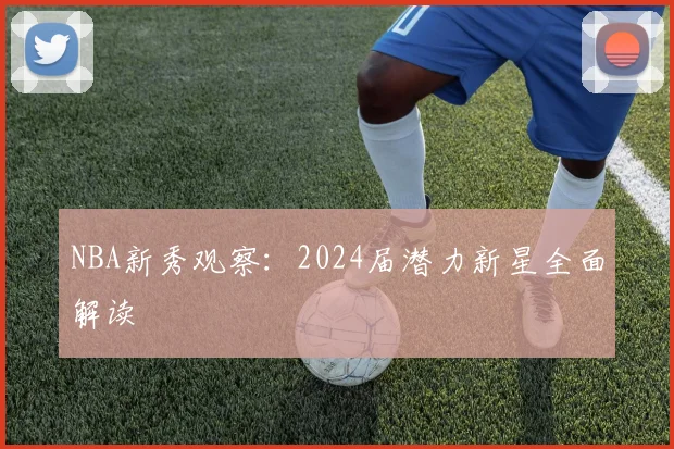 NBA新秀观察:2024届潜力新星全面解读