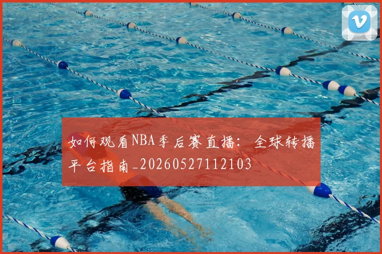 如何观看NBA季后赛直播:全球转播平台指南_20260527112103