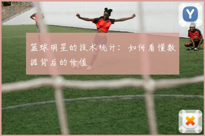 篮球明星的技术统计:如何看懂数据背后的价值