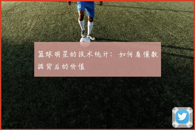 篮球明星的技术统计:如何看懂数据背后的价值