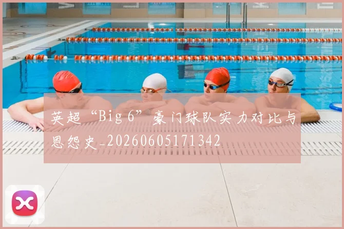 英超“Big 6”豪门球队实力对比与恩怨史_20260605171342