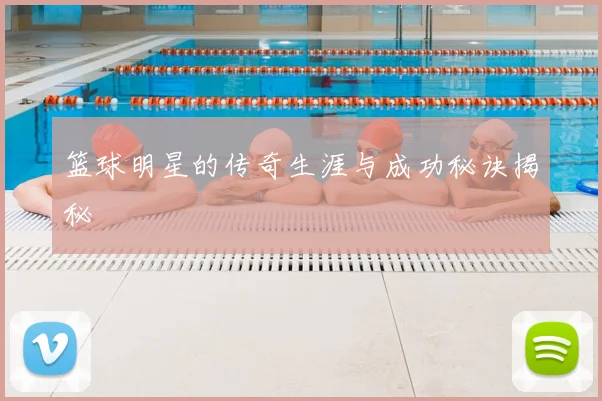 篮球明星的传奇生涯与成功秘诀揭秘