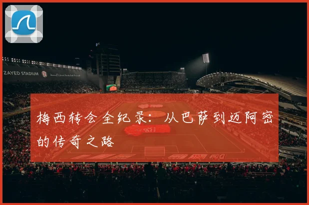 梅西转会全纪录:从巴萨到迈阿密的传奇之路