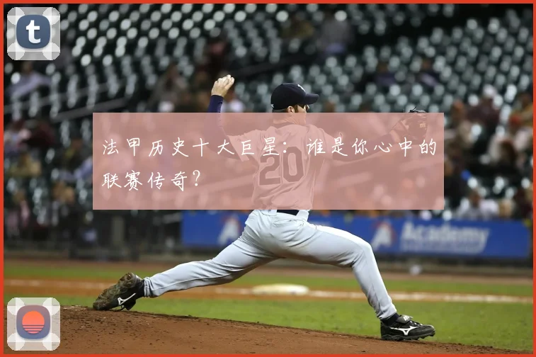 法甲历史十大巨星:谁是你心中的联赛传奇?