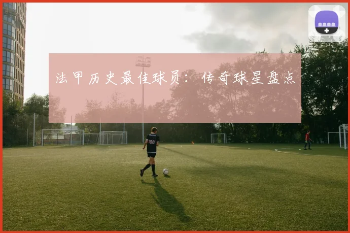 法甲历史最佳球员：传奇球星盘点