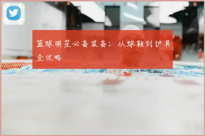 篮球明星必备装备:从球鞋到护具全攻略