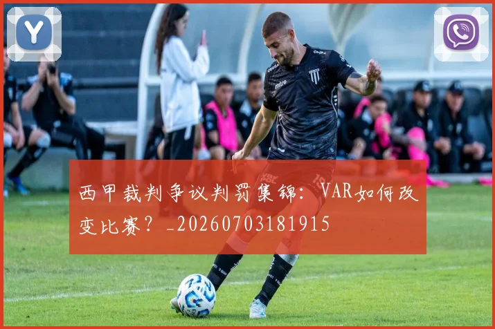 西甲裁判争议判罚集锦:VAR如何改变比赛?_20260703181915