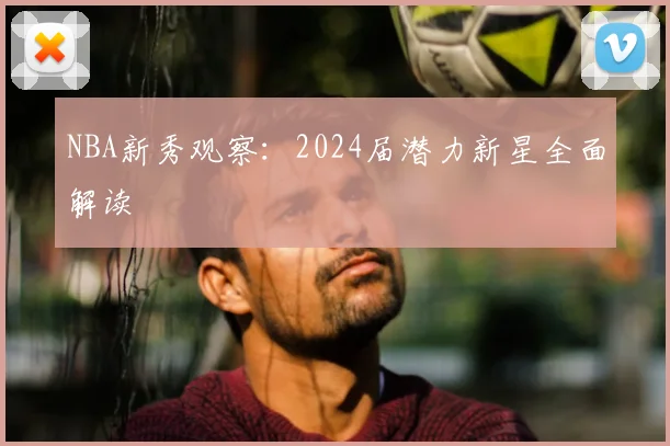 NBA新秀观察：2024届潜力新星全面解读